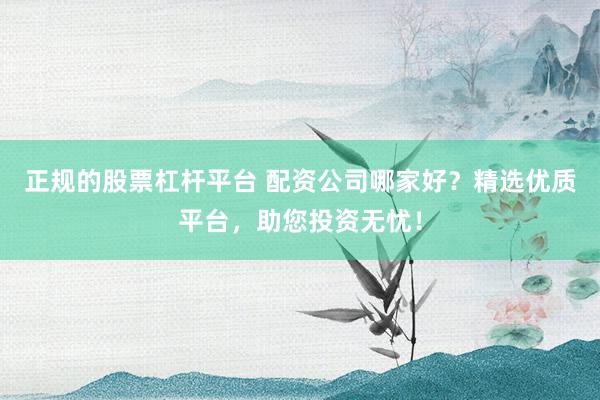 正规的股票杠杆平台 配资公司哪家好?精选优质平台,助您投资无忧!