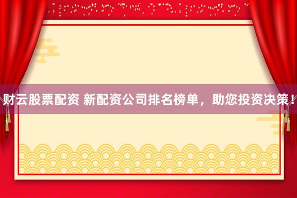 财云股票配资 新配资公司排名榜单,助您投资决策!