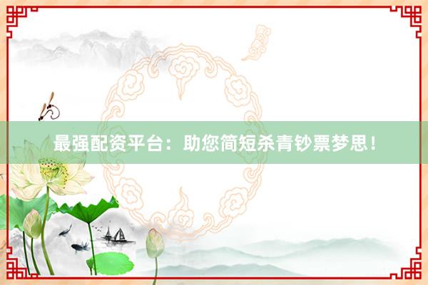 最强配资平台:助您简短杀青钞票梦思!