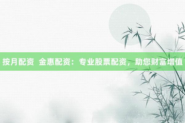 按月配资  金惠配资：专业股票配资，助您财富增值