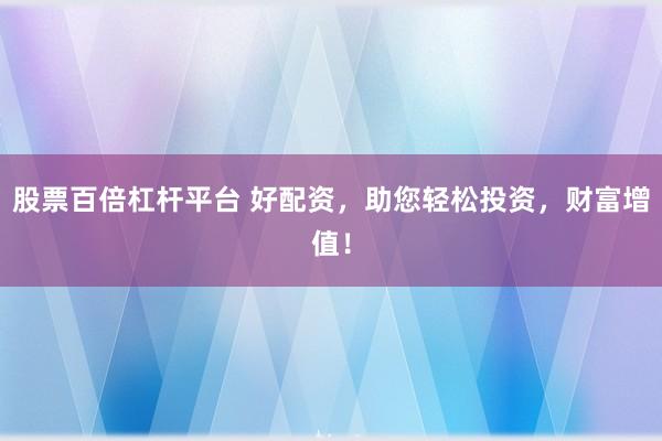 股票百倍杠杆平台 好配资,助您轻松投资,财富增值!