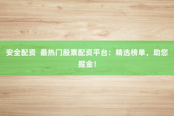 安全配资  最热门股票配资平台：精选榜单，助您掘金！