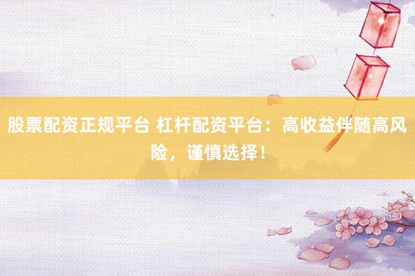 股票配资正规平台 杠杆配资平台：高收益伴随高风险，谨慎选择！
