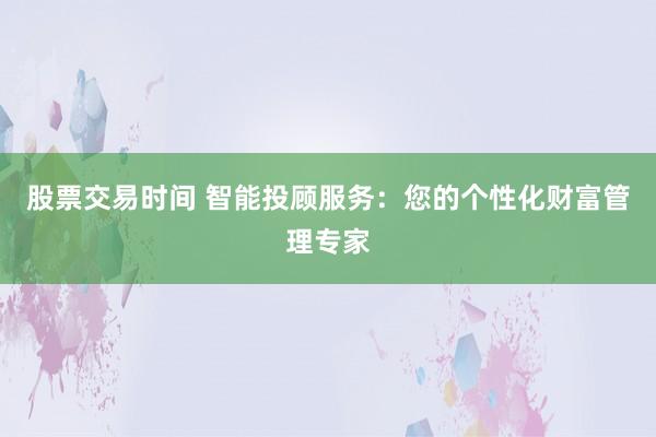 股票交易时间 智能投顾服务：您的个性化财富管理专家