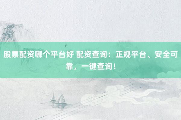 股票配资哪个平台好 配资查询:正规平台、安全可靠,一键查询!