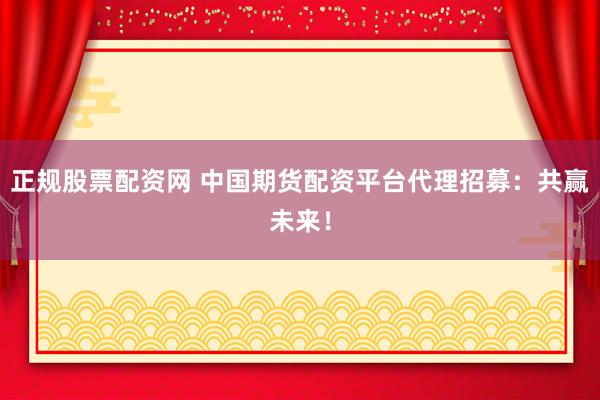 正规股票配资网 中国期货配资平台代理招募：共赢未来！