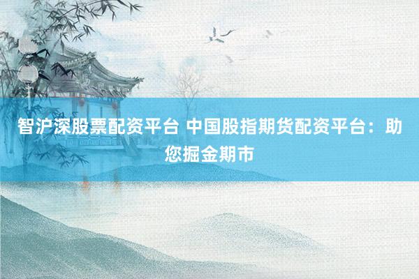 智沪深股票配资平台 中国股指期货配资平台：助您掘金期市