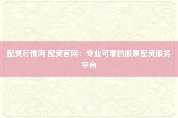 配资行情网 配资官网：专业可靠的股票配资服务平台