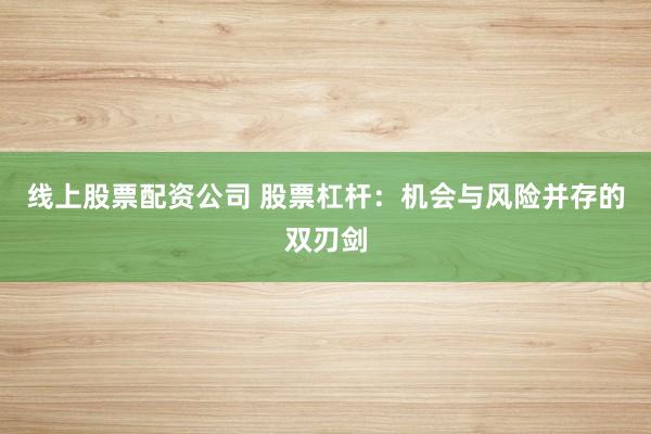 线上股票配资公司 股票杠杆:机会与风险并存的双刃剑