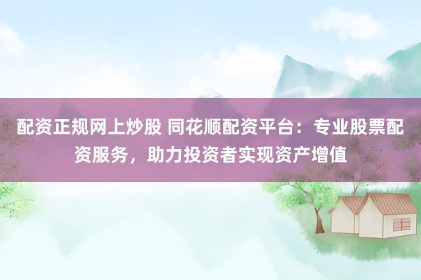 配资正规网上炒股 同花顺配资平台:专业股票配资服务,助力投资者实现资产增值