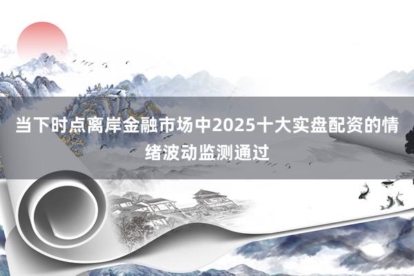 当下时点离岸金融市场中2025十大实盘配资的情绪波动监测通过