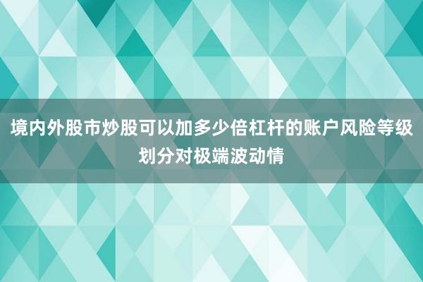 境内外股市炒股可以加多少倍杠杆的账户风险等级划分对极端波动情