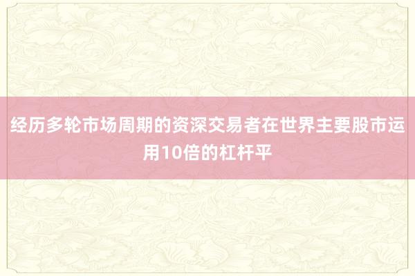 经历多轮市场周期的资深交易者在世界主要股市运用10倍的杠杆平