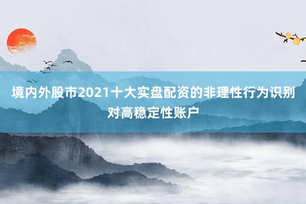 境内外股市2021十大实盘配资的非理性行为识别对高稳定性账户