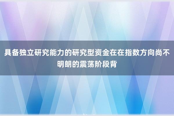 具备独立研究能力的研究型资金在在指数方向尚不明朗的震荡阶段背