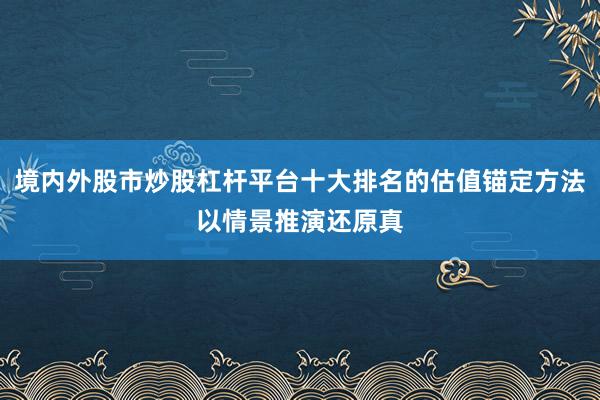 境内外股市炒股杠杆平台十大排名的估值锚定方法以情景推演还原真