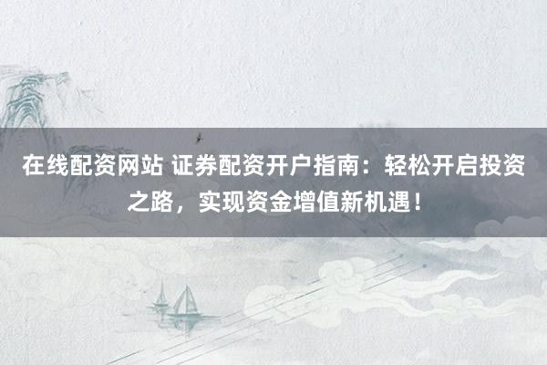 在线配资网站 证券配资开户指南：轻松开启投资之路，实现资金增值新机遇！