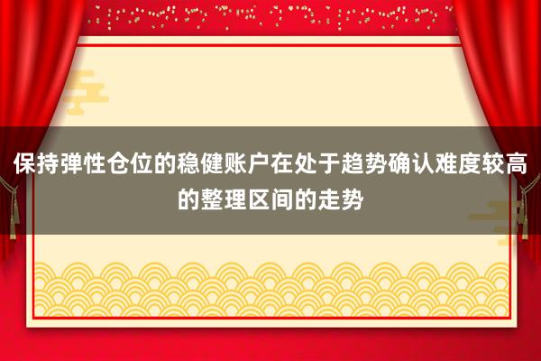 保持弹性仓位的稳健账户在处于趋势确认难度较高的整理区间的走势
