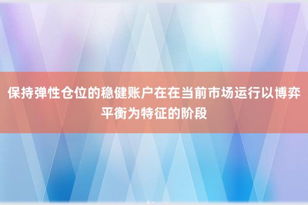 保持弹性仓位的稳健账户在在当前市场运行以博弈平衡为特征的阶段