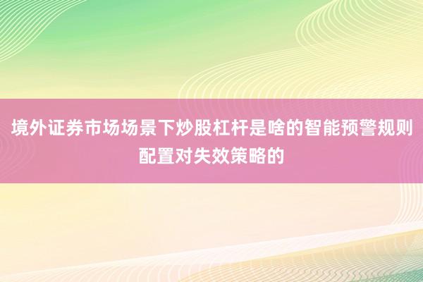 境外证券市场场景下炒股杠杆是啥的智能预警规则配置对失效策略的