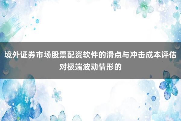 境外证券市场股票配资软件的滑点与冲击成本评估对极端波动情形的