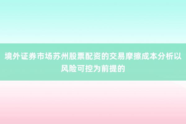 境外证券市场苏州股票配资的交易摩擦成本分析以风险可控为前提的