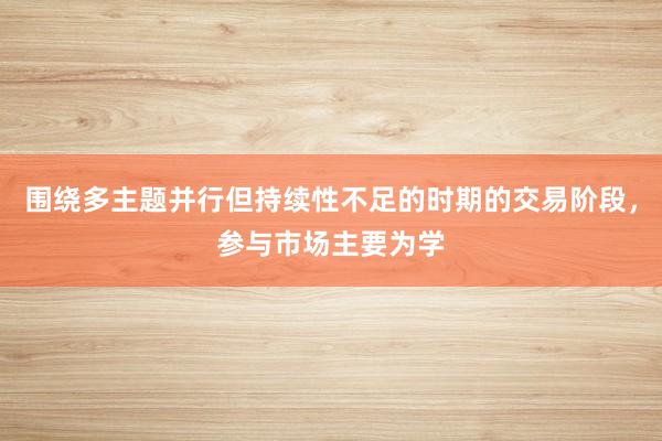 围绕多主题并行但持续性不足的时期的交易阶段，参与市场主要为学