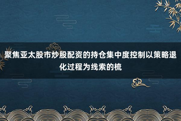 聚焦亚太股市炒股配资的持仓集中度控制以策略退化过程为线索的梳