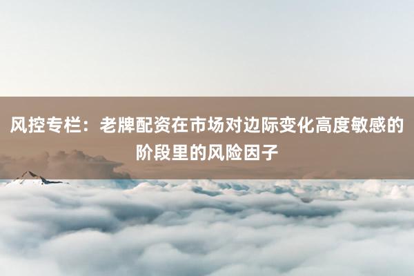 风控专栏：老牌配资在市场对边际变化高度敏感的阶段里的风险因子