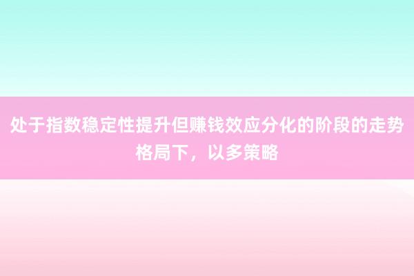 处于指数稳定性提升但赚钱效应分化的阶段的走势格局下,以多策略