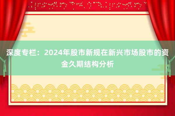 深度专栏:2024年股市新规在新兴市场股市的资金久期结构分析