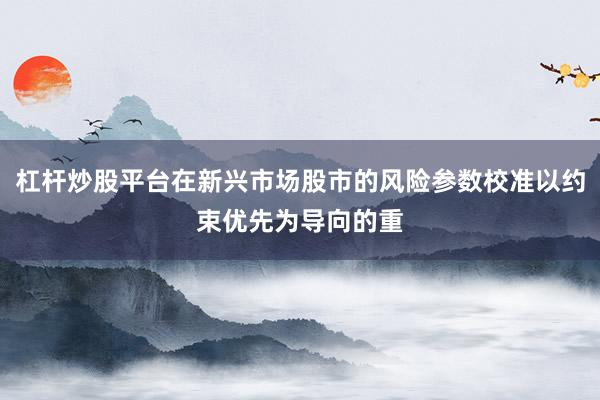 杠杆炒股平台在新兴市场股市的风险参数校准以约束优先为导向的重