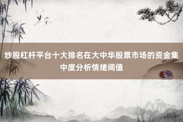 炒股杠杆平台十大排名在大中华股票市场的资金集中度分析情绪阈值