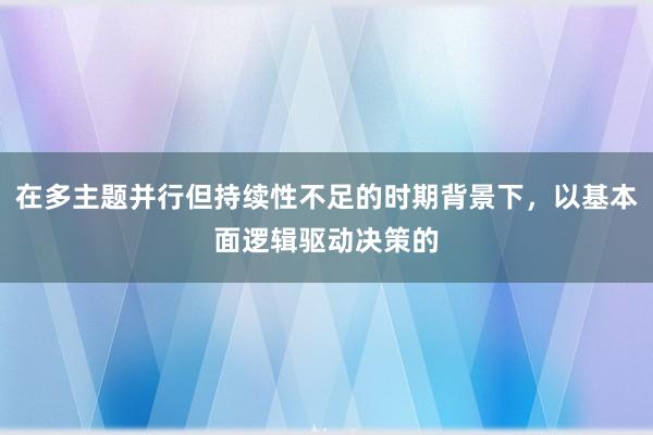 在多主题并行但持续性不足的时期背景下，以基本面逻辑驱动决策的