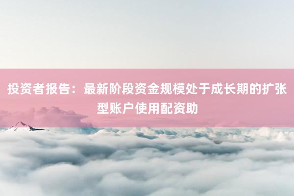 投资者报告：最新阶段资金规模处于成长期的扩张型账户使用配资助