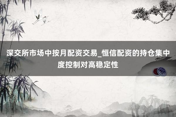深交所市场中按月配资交易_恒信配资的持仓集中度控制对高稳定性
