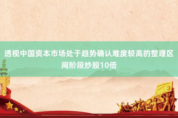 透视中国资本市场处于趋势确认难度较高的整理区间阶段炒股10倍