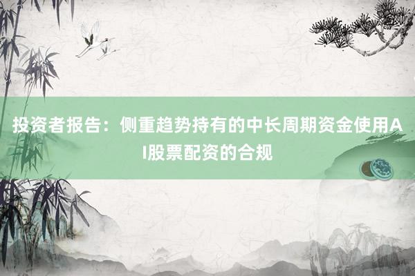 投资者报告：侧重趋势持有的中长周期资金使用AI股票配资的合规