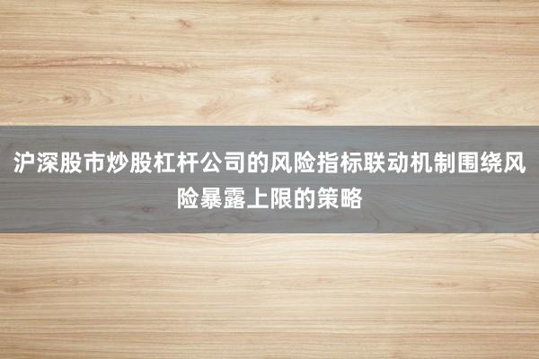 沪深股市炒股杠杆公司的风险指标联动机制围绕风险暴露上限的策略
