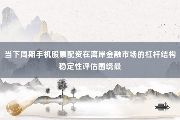 当下周期手机股票配资在离岸金融市场的杠杆结构稳定性评估围绕最