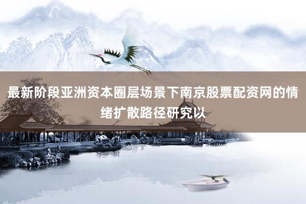 最新阶段亚洲资本圈层场景下南京股票配资网的情绪扩散路径研究以