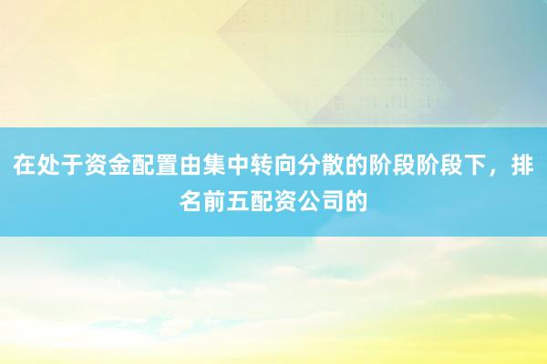 在处于资金配置由集中转向分散的阶段阶段下，排名前五配资公司的