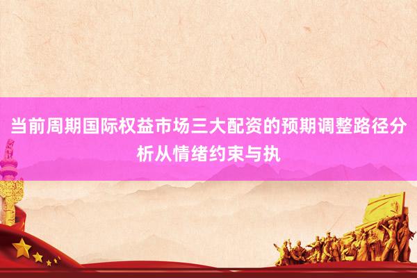 当前周期国际权益市场三大配资的预期调整路径分析从情绪约束与执
