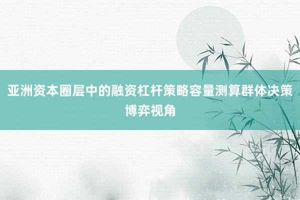 亚洲资本圈层中的融资杠杆策略容量测算群体决策博弈视角