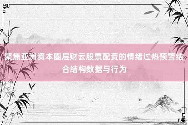 聚焦亚洲资本圈层财云股票配资的情绪过热预警结合结构数据与行为