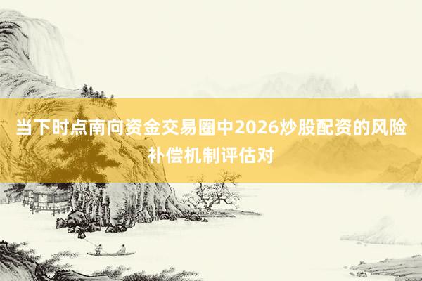 当下时点南向资金交易圈中2026炒股配资的风险补偿机制评估对