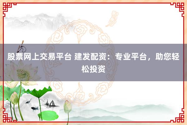 股票网上交易平台 建发配资：专业平台，助您轻松投资