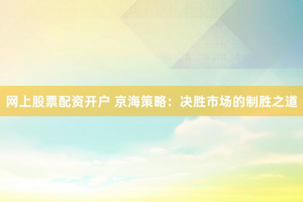 网上股票配资开户 京海策略：决胜市场的制胜之道
