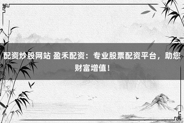 配资炒股网站 盈禾配资：专业股票配资平台，助您财富增值！