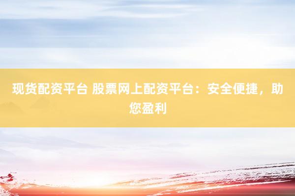 现货配资平台 股票网上配资平台：安全便捷，助您盈利